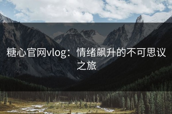 糖心官网vlog：情绪飙升的不可思议之旅