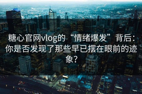 糖心官网vlog的“情绪爆发”背后：你是否发现了那些早已摆在眼前的迹象？