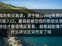 真的有点离谱，关于糖心vlog免费网页版入口，最容易被忽视的那层信息，恰恰才最值得反复看，越看越能懂为什么评论区突然变了味