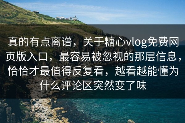 真的有点离谱，关于糖心vlog免费网页版入口，最容易被忽视的那层信息，恰恰才最值得反复看，越看越能懂为什么评论区突然变了味