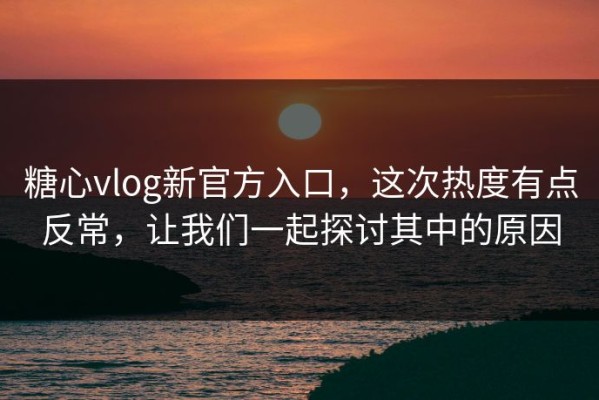 糖心vlog新官方入口，这次热度有点反常，让我们一起探讨其中的原因