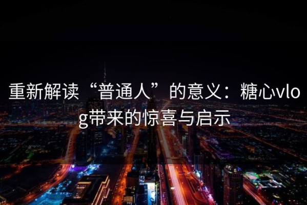 重新解读“普通人”的意义：糖心vlog带来的惊喜与启示