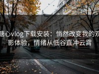 糖心vlog下载安装：悄然改变我的观影体验，情绪从低谷直冲云霄