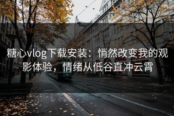 糖心vlog下载安装：悄然改变我的观影体验，情绪从低谷直冲云霄