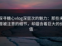 探寻糖心vlog深层次的魅力：那些未曾被注意的细节，却蕴含着巨大的价值