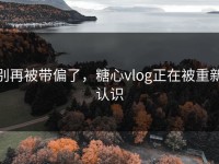 别再被带偏了，糖心vlog正在被重新认识