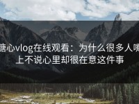 糖心vlog在线观看：为什么很多人嘴上不说心里却很在意这件事