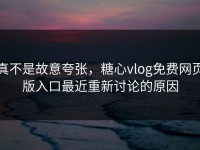 真不是故意夸张，糖心vlog免费网页版入口最近重新讨论的原因