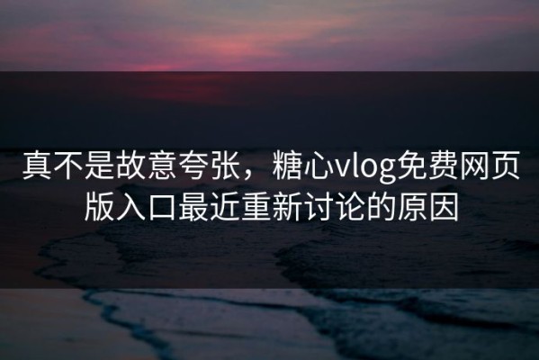 真不是故意夸张，糖心vlog免费网页版入口最近重新讨论的原因