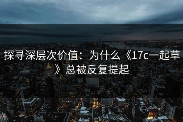 探寻深层次价值：为什么《17c一起草》总被反复提起