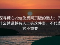探寻糖心vlog免费网页版的魅力：为什么越说越有人上头这件事，不代表它不重要