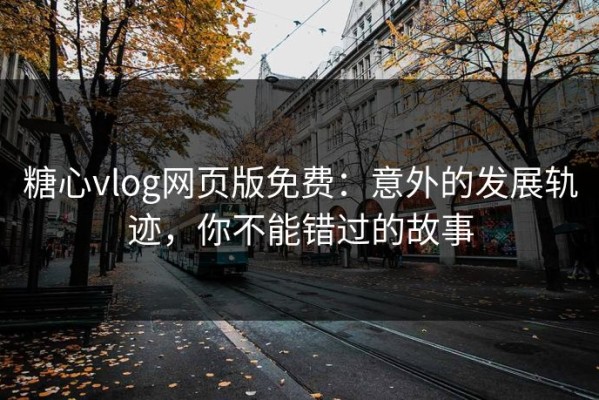 糖心vlog网页版免费：意外的发展轨迹，你不能错过的故事