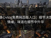 糖心vlog免费网页版入口：细节决定情绪，味道在细节中升华