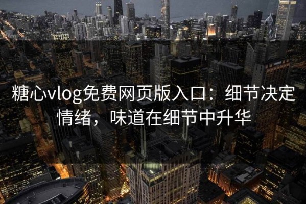 糖心vlog免费网页版入口：细节决定情绪，味道在细节中升华