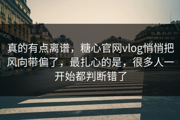 真的有点离谱，糖心官网vlog悄悄把风向带偏了，最扎心的是，很多人一开始都判断错了
