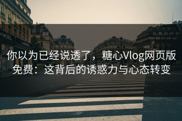 你以为已经说透了，糖心Vlog网页版免费：这背后的诱惑力与心态转变