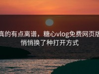 真的有点离谱，糖心vlog免费网页版悄悄换了种打开方式