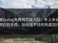糖心vlog免费网页版入口：补上未讲明白的东西，后劲压不住的热度回归
