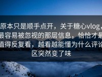 原本只是顺手点开，关于糖心vlog，最容易被忽视的那层信息，恰恰才最值得反复看，越看越能懂为什么评论区突然变了味