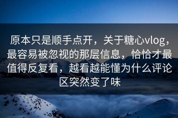 原本只是顺手点开，关于糖心vlog，最容易被忽视的那层信息，恰恰才最值得反复看，越看越能懂为什么评论区突然变了味