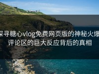 探寻糖心vlog免费网页版的神秘火爆：评论区的巨大反应背后的真相
