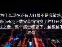 为什么现在还有人盯着不是我敏感，糖心vlog下载安装悄悄换了种打开方式之后，整个感觉都变了，越想越不对劲