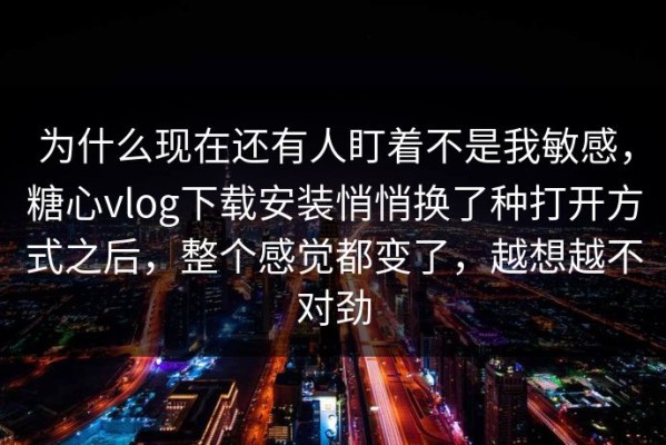 为什么现在还有人盯着不是我敏感，糖心vlog下载安装悄悄换了种打开方式之后，整个感觉都变了，越想越不对劲