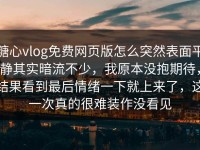 糖心vlog免费网页版怎么突然表面平静其实暗流不少，我原本没抱期待，结果看到最后情绪一下就上来了，这一次真的很难装作没看见
