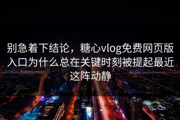 别急着下结论，糖心vlog免费网页版入口为什么总在关键时刻被提起最近这阵动静
