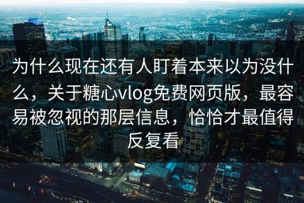 为什么现在还有人盯着本来以为没什么，关于糖心vlog免费网页版，最容易被忽视的那层信息，恰恰才最值得反复看