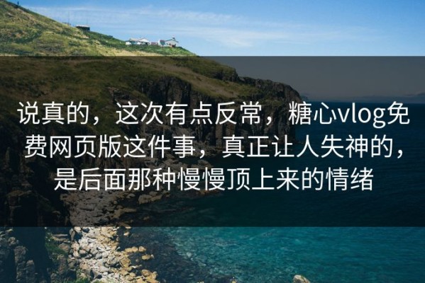 说真的，这次有点反常，糖心vlog免费网页版这件事，真正让人失神的，是后面那种慢慢顶上来的情绪