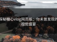 探秘糖心vlog网页版：你未曾发现的视觉盛宴