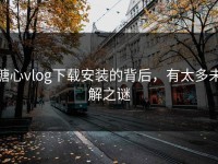 糖心vlog下载安装的背后，有太多未解之谜