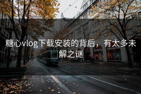 糖心vlog下载安装的背后，有太多未解之谜