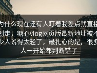 为什么现在还有人盯着我差点就直接划走，糖心vlog网页版最新地址被不少人说得太轻了，最扎心的是，很多人一开始都判断错了