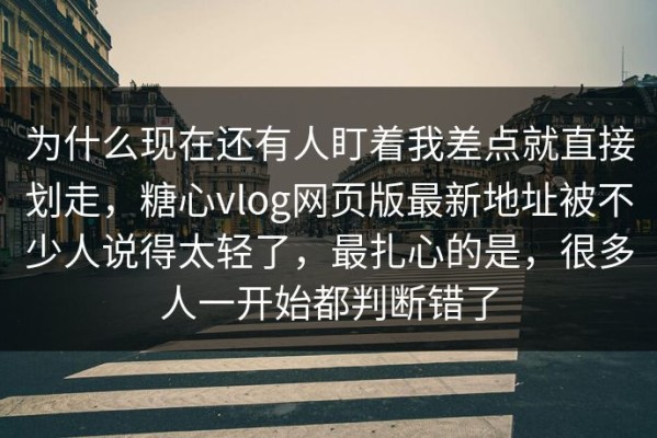 为什么现在还有人盯着我差点就直接划走，糖心vlog网页版最新地址被不少人说得太轻了，最扎心的是，很多人一开始都判断错了