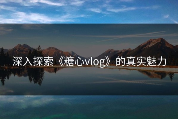深入探索《糖心vlog》的真实魅力
