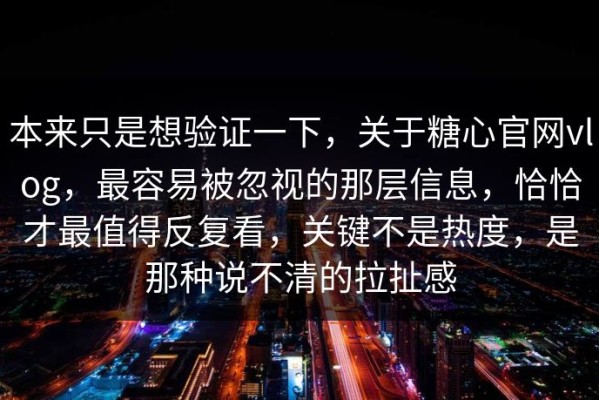 本来只是想验证一下，关于糖心官网vlog，最容易被忽视的那层信息，恰恰才最值得反复看，关键不是热度，是那种说不清的拉扯感