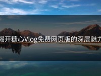 揭开糖心Vlog免费网页版的深层魅力