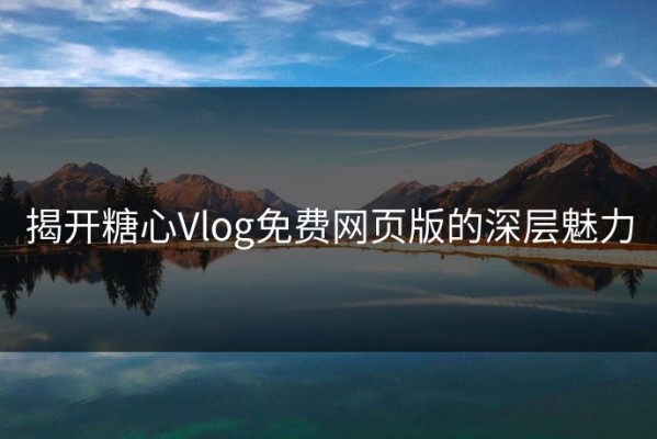 揭开糖心Vlog免费网页版的深层魅力