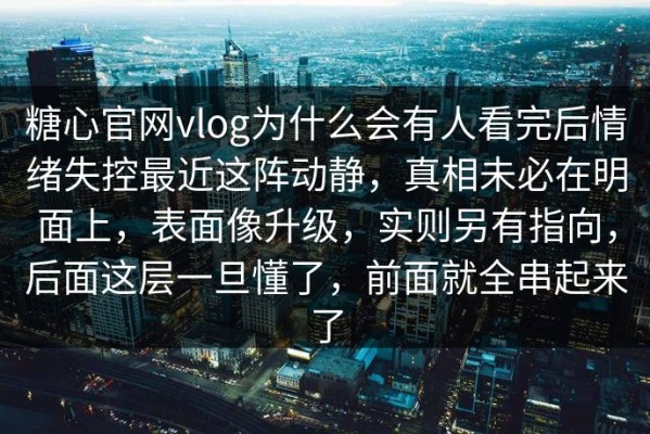 糖心官网vlog为什么会有人看完后情绪失控最近这阵动静，真相未必在明面上，表面像升级，实则另有指向，后面这层一旦懂了，前面就全串起来了
