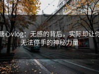 糖心vlog：无感的背后，实际却让你无法停手的神秘力量