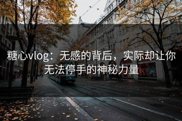 糖心vlog：无感的背后，实际却让你无法停手的神秘力量