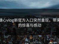 糖心vlog新官方入口突然重现，带来的惊喜与感动