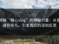 揭秘“糖心vlog”的神秘力量：从普通到非凡，引发观众的深刻反思