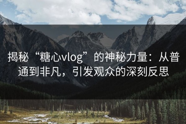 揭秘“糖心vlog”的神秘力量：从普通到非凡，引发观众的深刻反思