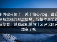别再被带偏了，关于糖心vlog，最容易被忽视的那层信息，恰恰才最值得反复看，越看越能懂为什么评论区突然变了味