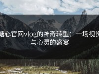 糖心官网vlog的神奇转型：一场视觉与心灵的盛宴