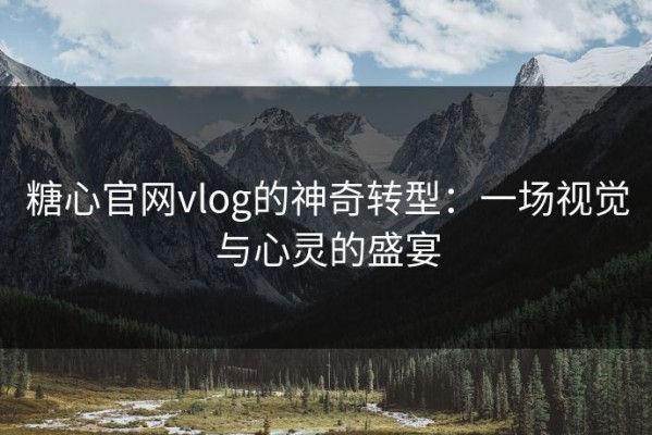 糖心官网vlog的神奇转型：一场视觉与心灵的盛宴