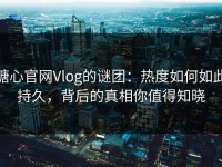 糖心官网Vlog的谜团：热度如何如此持久，背后的真相你值得知晓